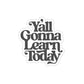 Y’all Gonna Learn Today | Die-Cut Vinyl Stickers